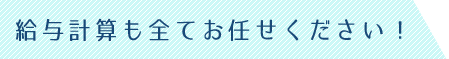 給与計算も全てお任せ下さい！